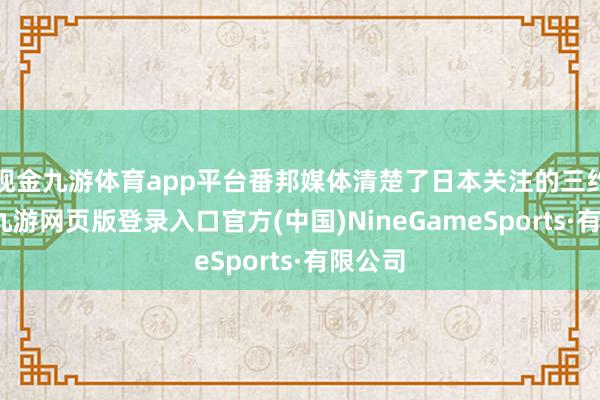 现金九游体育app平台番邦媒体清楚了日本关注的三约莫点-九游网页版登录入口官方(中国)NineGameSports·有限公司