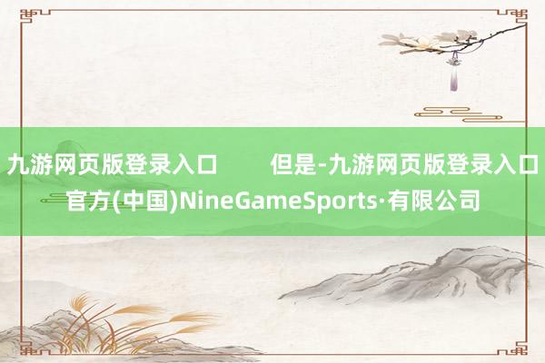 九游网页版登录入口        但是-九游网页版登录入口官方(中国)NineGameSports·有限公司