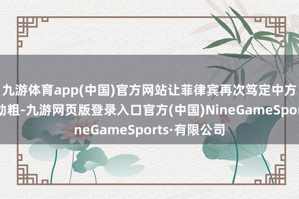 九游体育app(中国)官方网站让菲律宾再次笃定中方不敢对他们动粗-九游网页版登录入口官方(中国)NineGameSports·有限公司
