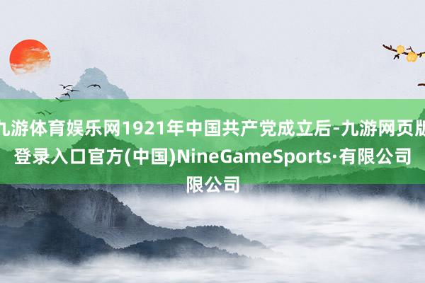 九游体育娱乐网1921年中国共产党成立后-九游网页版登录入口官方(中国)NineGameSports·有限公司