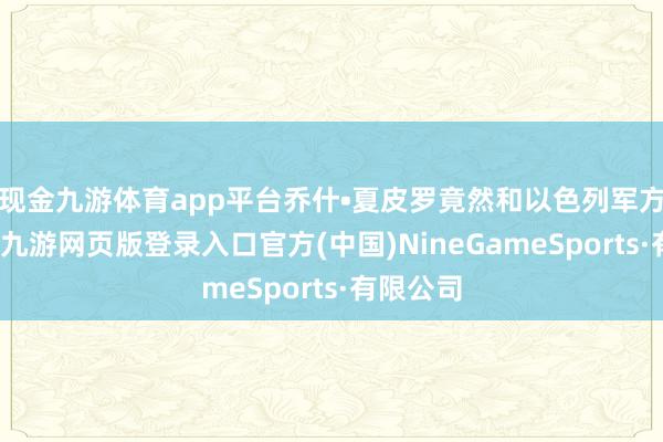 现金九游体育app平台乔什•夏皮罗竟然和以色列军方关系联-九游网页版登录入口官方(中国)NineGameSports·有限公司