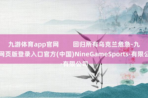 九游体育app官网 回归所有乌克兰危急-九游网页版登录入口官方(中国)NineGameSports·有限公司