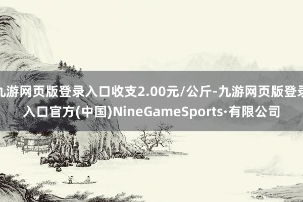 九游网页版登录入口收支2.00元/公斤-九游网页版登录入口官方(中国)NineGameSports·有限公司