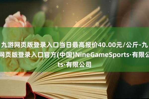 九游网页版登录入口当日最高报价40.00元/公斤-九游网页版登录入口官方(中国)NineGameSports·有限公司