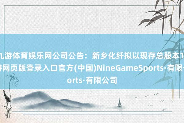 九游体育娱乐网公司公告：新乡化纤拟以现存总股本1-九游网页版登录入口官方(中国)NineGameSports·有限公司