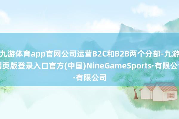 九游体育app官网公司运营B2C和B2B两个分部-九游网页版登录入口官方(中国)NineGameSports·有限公司