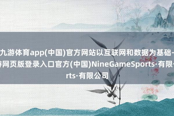 九游体育app(中国)官方网站以互联网和数据为基础-九游网页版登录入口官方(中国)NineGameSports·有限公司