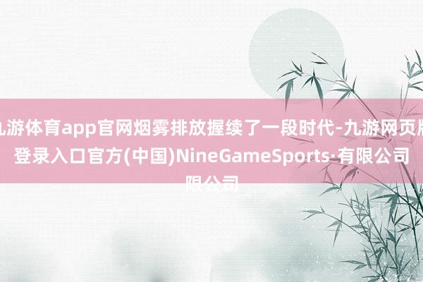九游体育app官网烟雾排放握续了一段时代-九游网页版登录入口官方(中国)NineGameSports·有限公司