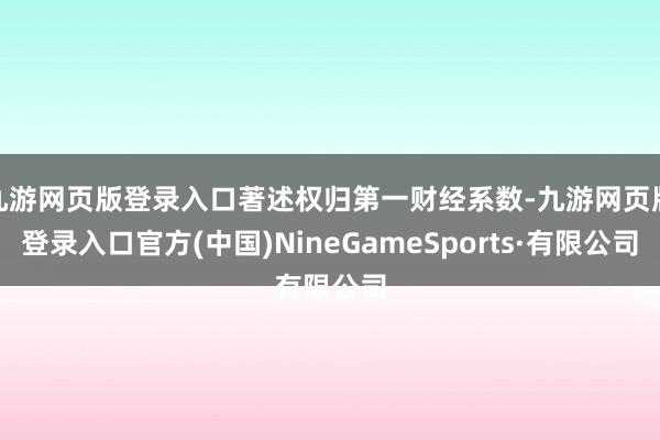 九游网页版登录入口著述权归第一财经系数-九游网页版登录入口官方(中国)NineGameSports·有限公司