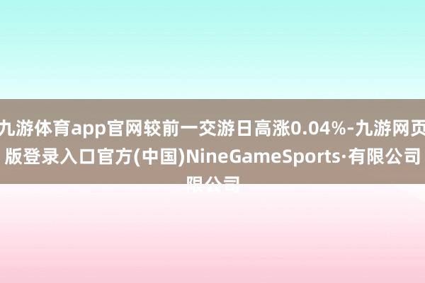 九游体育app官网较前一交游日高涨0.04%-九游网页版登录入口官方(中国)NineGameSports·有限公司
