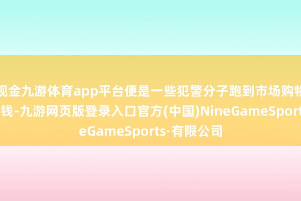 现金九游体育app平台便是一些犯警分子跑到市场购物不错无须给钱-九游网页版登录入口官方(中国)NineGameSports·有限公司