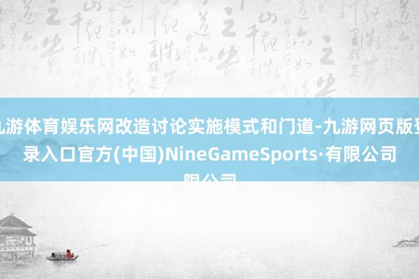 九游体育娱乐网改造讨论实施模式和门道-九游网页版登录入口官方(中国)NineGameSports·有限公司