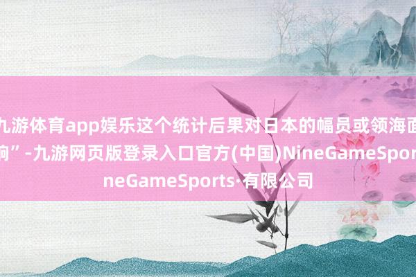 九游体育app娱乐这个统计后果对日本的幅员或领海面积“莫得影响”-九游网页版登录入口官方(中国)NineGameSports·有限公司