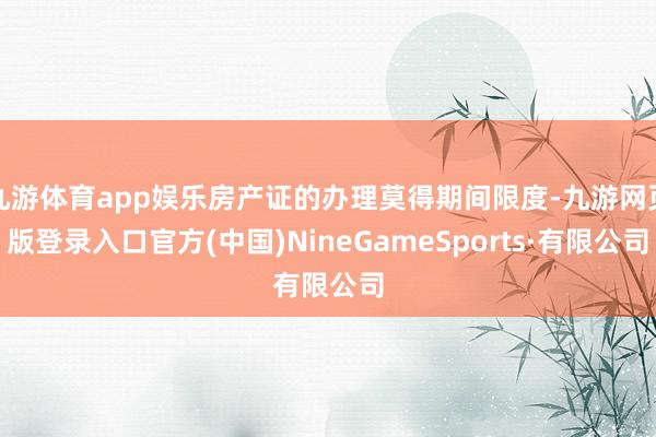 九游体育app娱乐房产证的办理莫得期间限度-九游网页版登录入口官方(中国)NineGameSports·有限公司