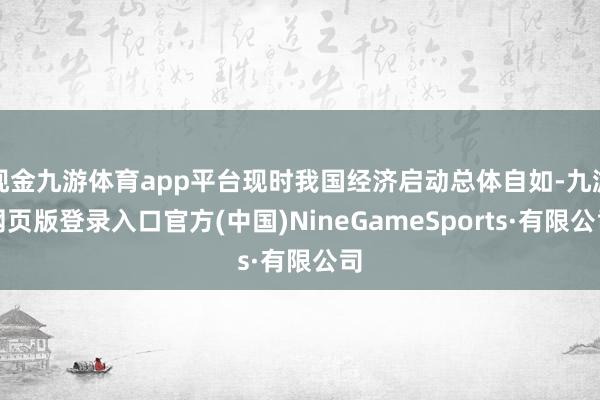 现金九游体育app平台现时我国经济启动总体自如-九游网页版登录入口官方(中国)NineGameSports·有限公司