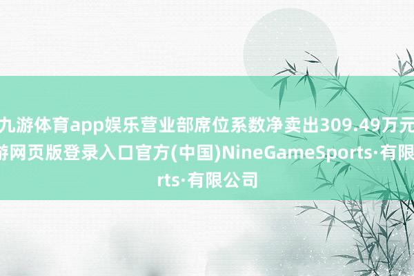 九游体育app娱乐营业部席位系数净卖出309.49万元-九游网页版登录入口官方(中国)NineGameSports·有限公司