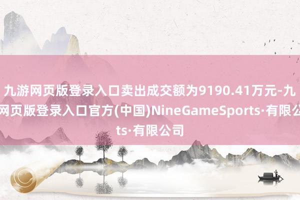 九游网页版登录入口卖出成交额为9190.41万元-九游网页版登录入口官方(中国)NineGameSports·有限公司