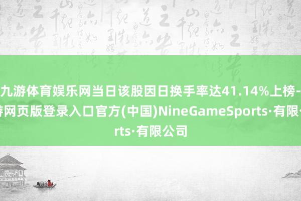 九游体育娱乐网当日该股因日换手率达41.14%上榜-九游网页版登录入口官方(中国)NineGameSports·有限公司