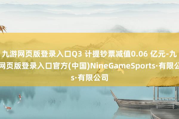 九游网页版登录入口Q3 计提钞票减值0.06 亿元-九游网页版登录入口官方(中国)NineGameSports·有限公司