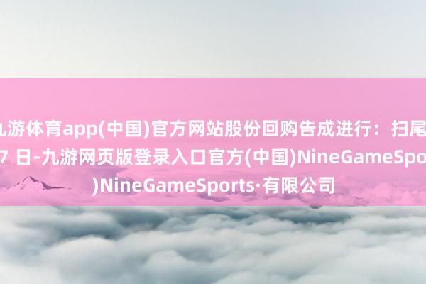 九游体育app(中国)官方网站股份回购告成进行：扫尾2024 年8 月27 日-九游网页版登录入口官方(中国)NineGameSports·有限公司