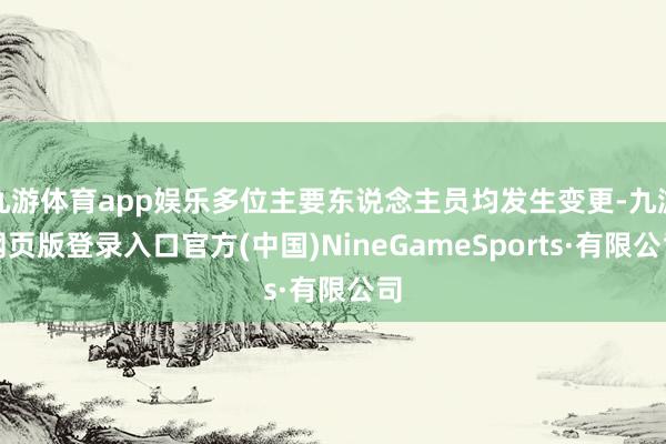 九游体育app娱乐多位主要东说念主员均发生变更-九游网页版登录入口官方(中国)NineGameSports·有限公司