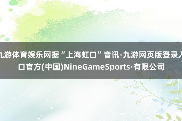 九游体育娱乐网　　据“上海虹口”音讯-九游网页版登录入口官方(中国)NineGameSports·有限公司