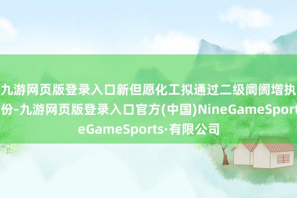 九游网页版登录入口　　新但愿化工拟通过二级阛阓增执民生银行股份-九游网页版登录入口官方(中国)NineGameSports·有限公司