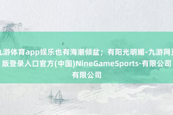 九游体育app娱乐也有海潮倾盆；有阳光明媚-九游网页版登录入口官方(中国)NineGameSports·有限公司