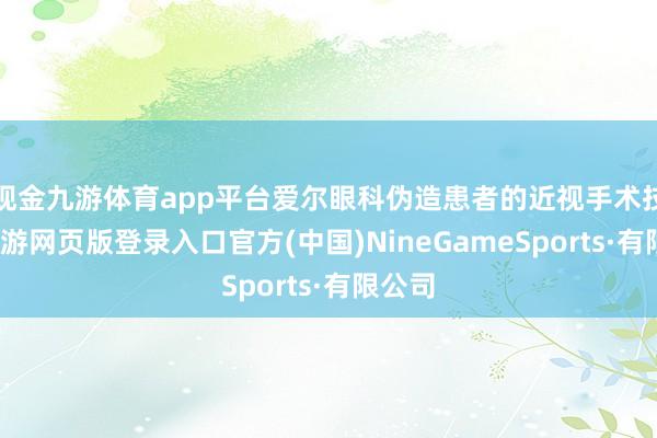 现金九游体育app平台爱尔眼科伪造患者的近视手术技术-九游网页版登录入口官方(中国)NineGameSports·有限公司