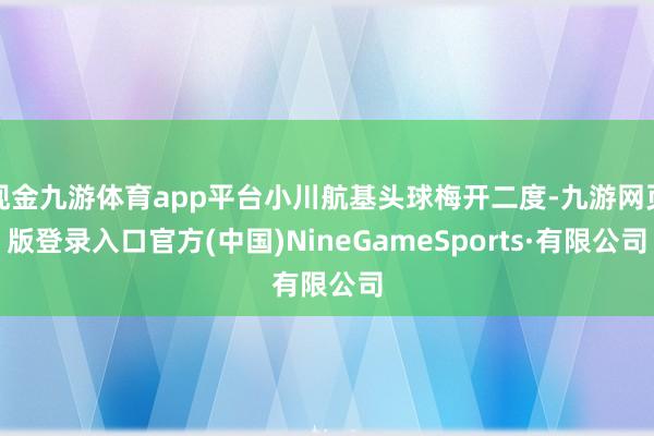 现金九游体育app平台小川航基头球梅开二度-九游网页版登录入口官方(中国)NineGameSports·有限公司