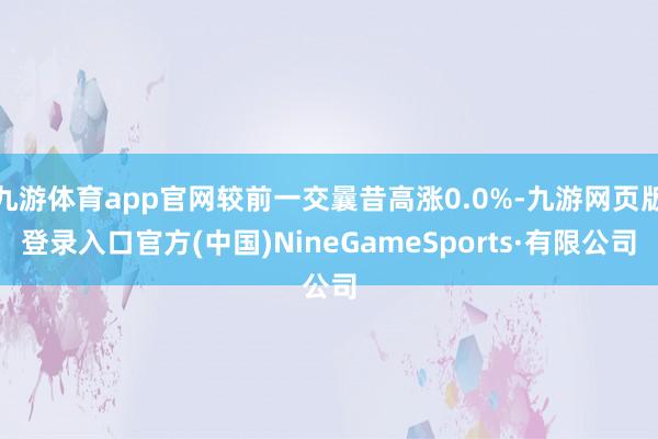 九游体育app官网较前一交曩昔高涨0.0%-九游网页版登录入口官方(中国)NineGameSports·有限公司