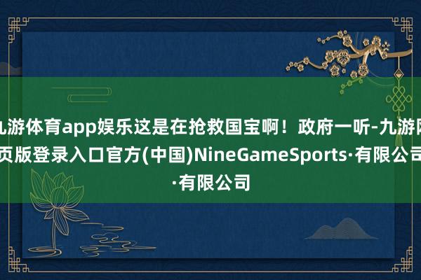 九游体育app娱乐这是在抢救国宝啊!政府一听-九游网页版登录入口官方(中国)NineGameSports·有限公司