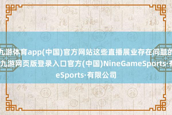 九游体育app(中国)官方网站这些直播展业存在问题的机构中-九游网页版登录入口官方(中国)NineGameSports·有限公司