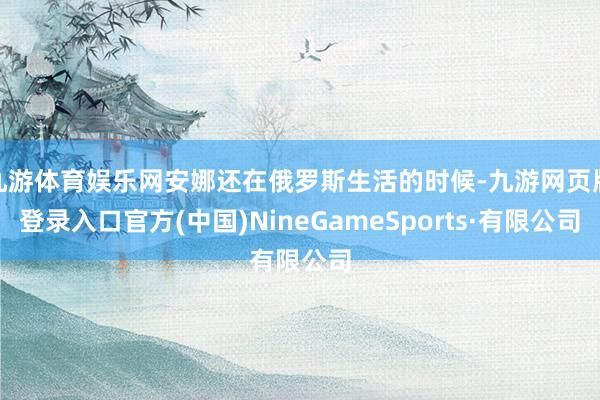 九游体育娱乐网安娜还在俄罗斯生活的时候-九游网页版登录入口官方(中国)NineGameSports·有限公司