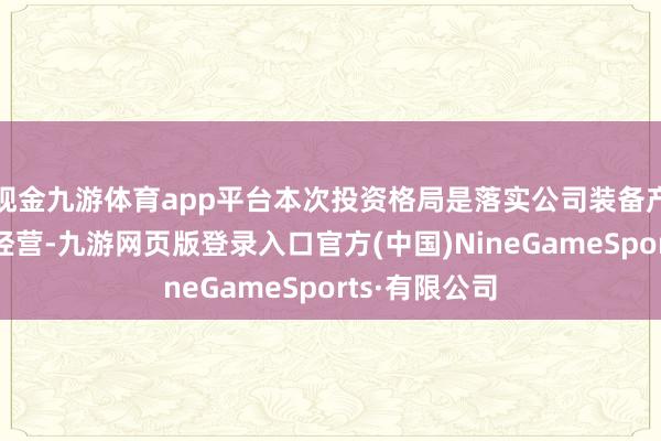 现金九游体育app平台本次投资格局是落实公司装备产业发展政策经营-九游网页版登录入口官方(中国)NineGameSports·有限公司