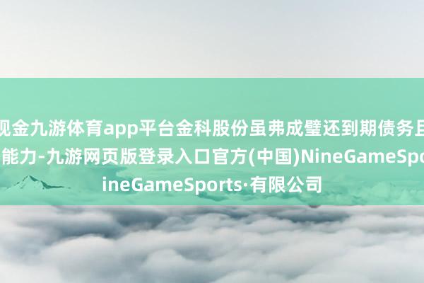 现金九游体育app平台金科股份虽弗成璧还到期债务且明显缺少璧还能力-九游网页版登录入口官方(中国)NineGameSports·有限公司
