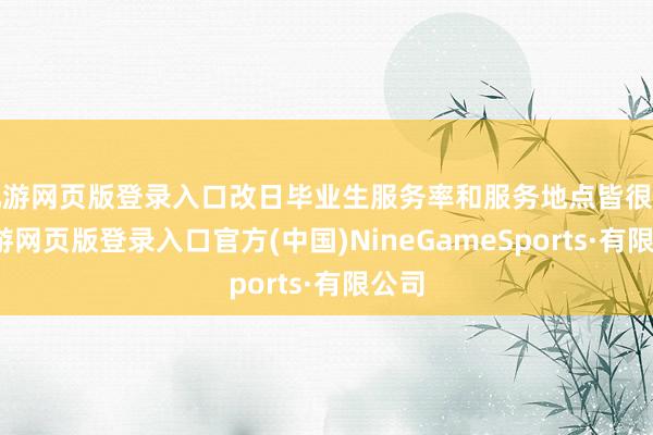 九游网页版登录入口改日毕业生服务率和服务地点皆很好-九游网页版登录入口官方(中国)NineGameSports·有限公司