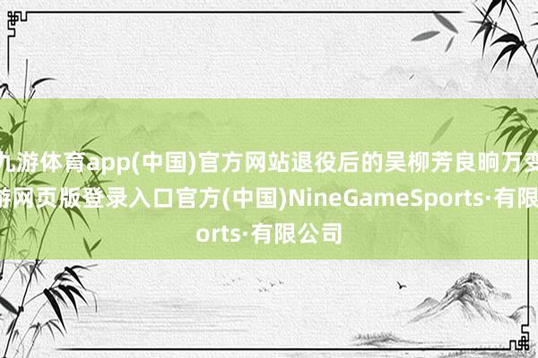 九游体育app(中国)官方网站退役后的吴柳芳良晌万变-九游网页版登录入口官方(中国)NineGameSports·有限公司