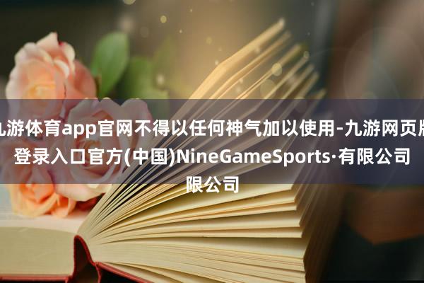 九游体育app官网不得以任何神气加以使用-九游网页版登录入口官方(中国)NineGameSports·有限公司