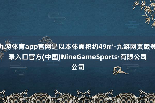 九游体育app官网是以本体面积约49㎡-九游网页版登录入口官方(中国)NineGameSports·有限公司