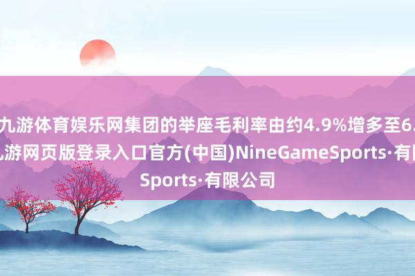 九游体育娱乐网集团的举座毛利率由约4.9%增多至6.1%-九游网页版登录入口官方(中国)NineGameSports·有限公司