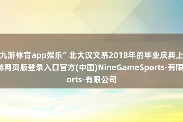 九游体育app娱乐”北大汉文系2018年的毕业庆典上-九游网页版登录入口官方(中国)NineGameSports·有限公司