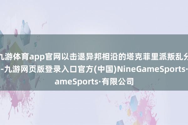 九游体育app官网以击退异邦相沿的塔克菲里派叛乱分子的错误-九游网页版登录入口官方(中国)NineGameSports·有限公司