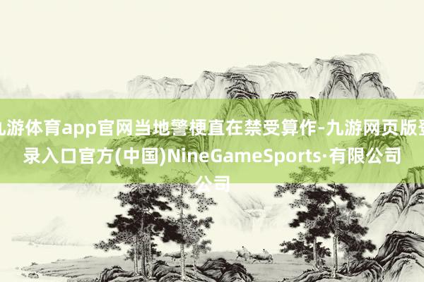 九游体育app官网当地警梗直在禁受算作-九游网页版登录入口官方(中国)NineGameSports·有限公司