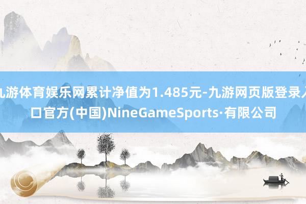 九游体育娱乐网累计净值为1.485元-九游网页版登录入口官方(中国)NineGameSports·有限公司
