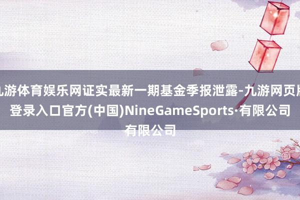 九游体育娱乐网证实最新一期基金季报泄露-九游网页版登录入口官方(中国)NineGameSports·有限公司