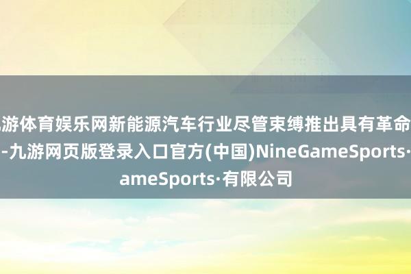 九游体育娱乐网新能源汽车行业尽管束缚推出具有革命功能的车型-九游网页版登录入口官方(中国)NineGameSports·有限公司