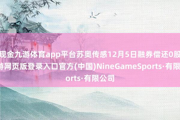 现金九游体育app平台苏奥传感12月5日融券偿还0股-九游网页版登录入口官方(中国)NineGameSports·有限公司