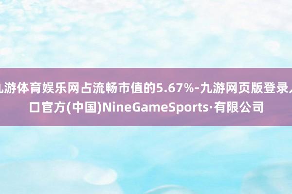 九游体育娱乐网占流畅市值的5.67%-九游网页版登录入口官方(中国)NineGameSports·有限公司
