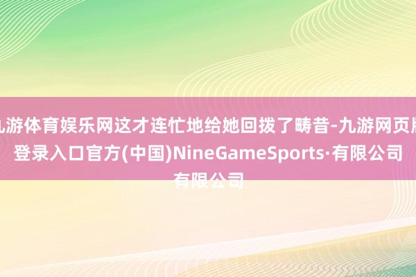 九游体育娱乐网这才连忙地给她回拨了畴昔-九游网页版登录入口官方(中国)NineGameSports·有限公司